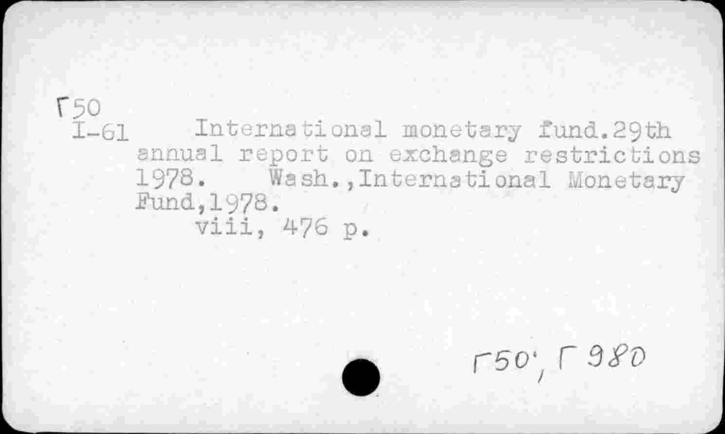 ﻿Г50
1-61 International monetary fund.29th. annual report on exchange restrictions 1978. Wash.»International Monetary Fund,1978.
viii, 476 p.